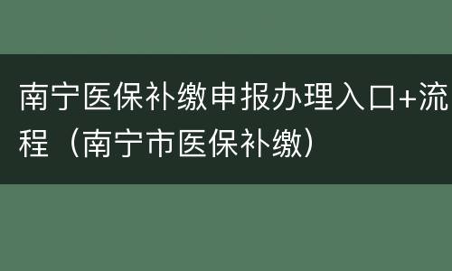 南宁医保补缴申报办理入口+流程（南宁市医保补缴）
