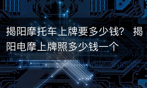 揭阳摩托车上牌要多少钱？ 揭阳电摩上牌照多少钱一个