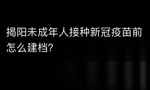 揭阳未成年人接种新冠疫苗前怎么建档？