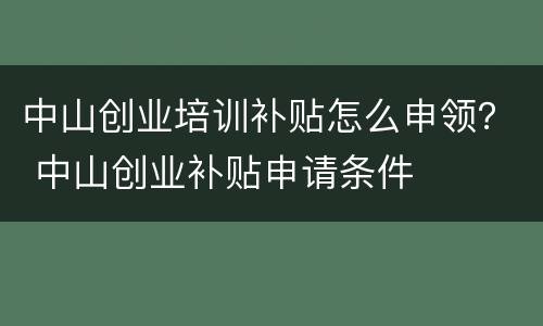 中山创业培训补贴怎么申领？ 中山创业补贴申请条件