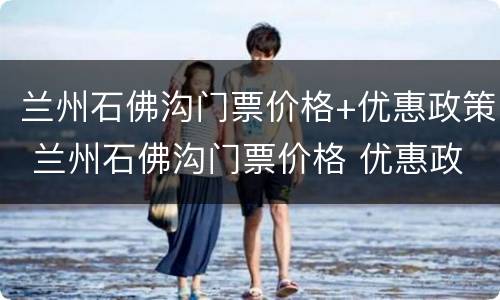 兰州石佛沟门票价格+优惠政策 兰州石佛沟门票价格 优惠政策最新