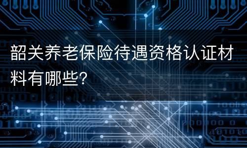 韶关养老保险待遇资格认证材料有哪些？