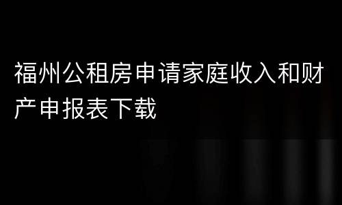 福州公租房申请家庭收入和财产申报表下载