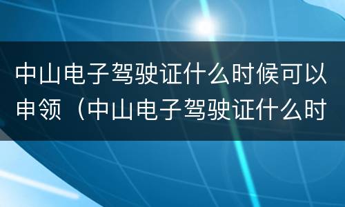 中山电子驾驶证什么时候可以申领（中山电子驾驶证什么时候可以申领）