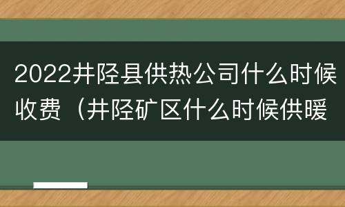 2022井陉县供热公司什么时候收费（井陉矿区什么时候供暖）