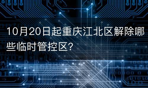 10月20日起重庆江北区解除哪些临时管控区？