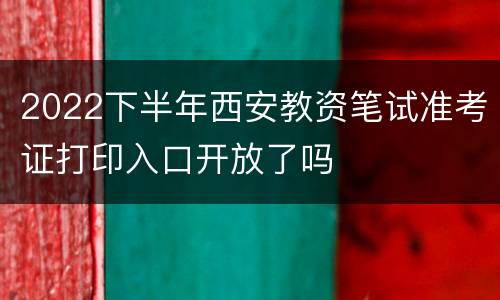 2022下半年西安教资笔试准考证打印入口开放了吗