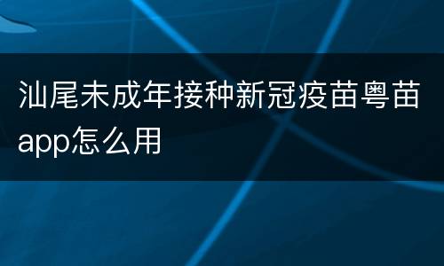 汕尾未成年接种新冠疫苗粤苗app怎么用