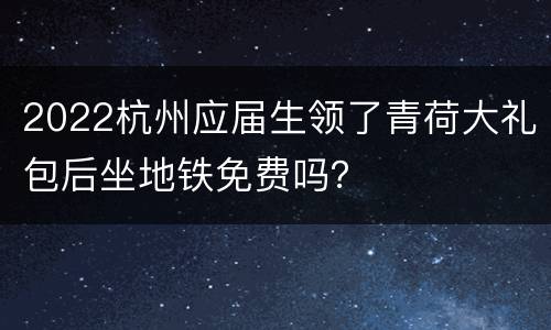 2022杭州应届生领了青荷大礼包后坐地铁免费吗？