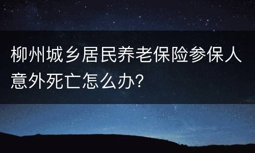 柳州城乡居民养老保险参保人意外死亡怎么办？