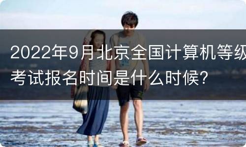 2022年9月北京全国计算机等级考试报名时间是什么时候?