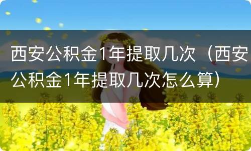 西安公积金1年提取几次（西安公积金1年提取几次怎么算）