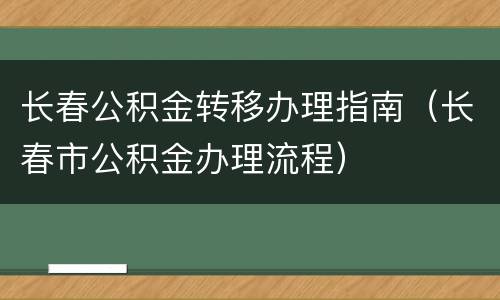 长春公积金转移办理指南（长春市公积金办理流程）