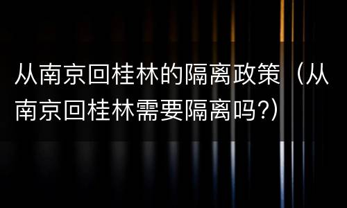 从南京回桂林的隔离政策（从南京回桂林需要隔离吗?）