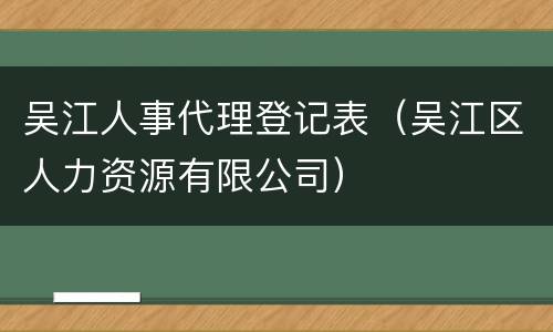 吴江人事代理登记表（吴江区人力资源有限公司）