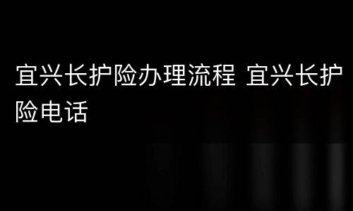 宜兴长护险办理流程 宜兴长护险电话