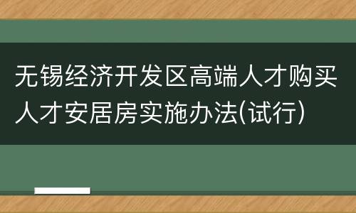 无锡经济开发区高端人才购买人才安居房实施办法(试行)