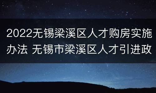 2022无锡梁溪区人才购房实施办法 无锡市梁溪区人才引进政策