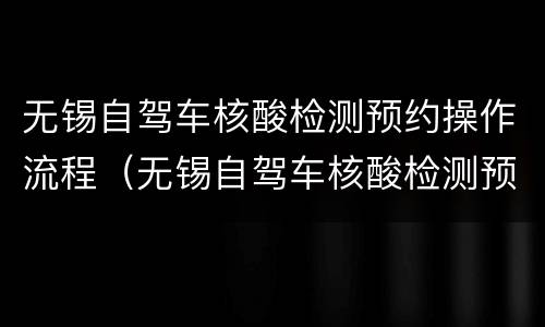 无锡自驾车核酸检测预约操作流程（无锡自驾车核酸检测预约操作流程视频）