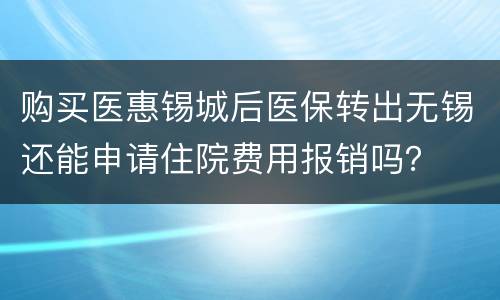 购买医惠锡城后医保转出无锡还能申请住院费用报销吗？