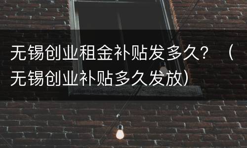 无锡创业租金补贴发多久？（无锡创业补贴多久发放）
