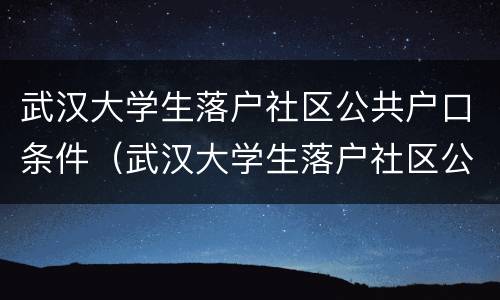 武汉大学生落户社区公共户口条件（武汉大学生落户社区公共户口条件是什么）