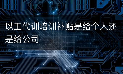 以工代训培训补贴是给个人还是给公司