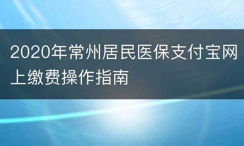 2020年常州居民医保支付宝网上缴费操作指南