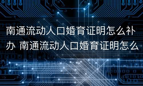 南通流动人口婚育证明怎么补办 南通流动人口婚育证明怎么补办流程