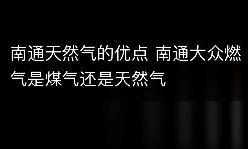 南通天然气的优点 南通大众燃气是煤气还是天然气