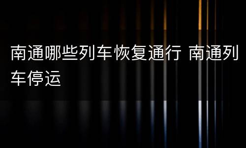 南通哪些列车恢复通行 南通列车停运