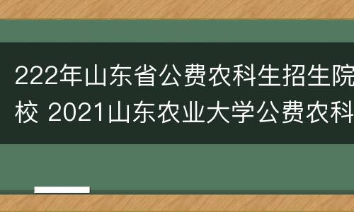 222年山东省公费农科生招生院校 2021山东农业大学公费农科生