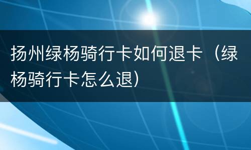扬州绿杨骑行卡如何退卡（绿杨骑行卡怎么退）