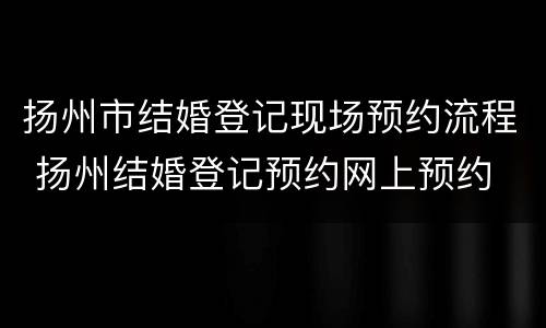 扬州市结婚登记现场预约流程 扬州结婚登记预约网上预约
