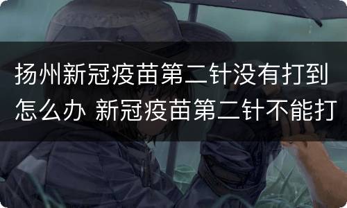 扬州新冠疫苗第二针没有打到怎么办 新冠疫苗第二针不能打了怎么办