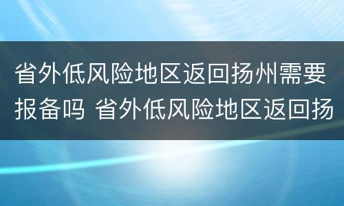 省外低风险地区返回扬州需要报备吗 省外低风险地区返回扬州需要报备吗