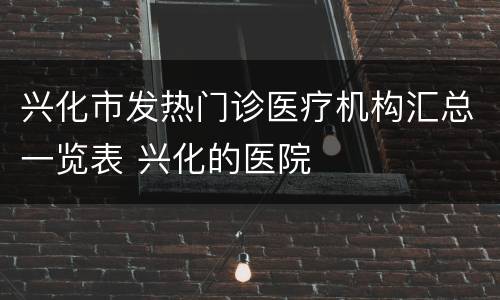 兴化市发热门诊医疗机构汇总一览表 兴化的医院