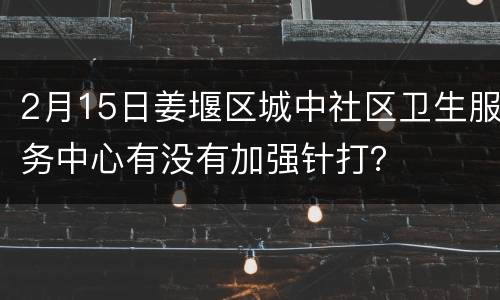 2月15日姜堰区城中社区卫生服务中心有没有加强针打？
