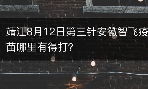 靖江8月12日第三针安徽智飞疫苗哪里有得打？
