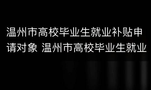 温州市高校毕业生就业补贴申请对象 温州市高校毕业生就业补贴申请对象是什么