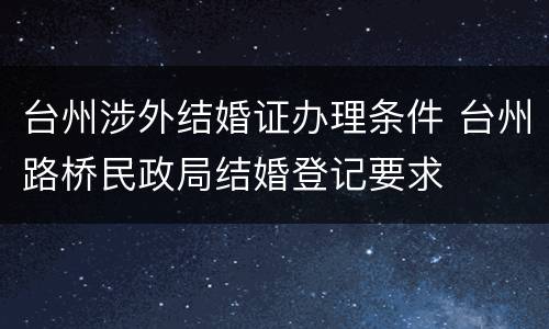 台州涉外结婚证办理条件 台州路桥民政局结婚登记要求