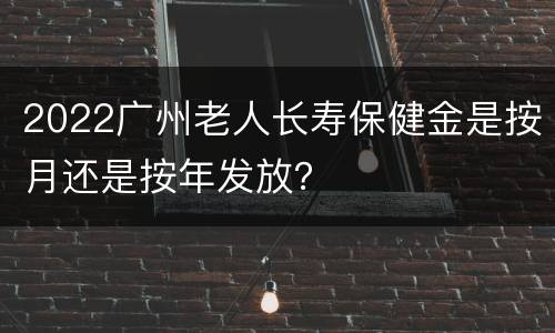 2022广州老人长寿保健金是按月还是按年发放？