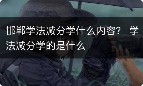 邯郸学法减分学什么内容？ 学法减分学的是什么