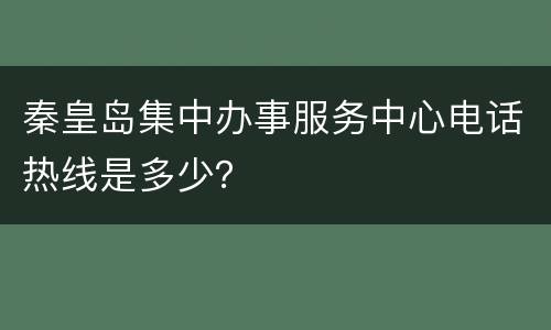 秦皇岛集中办事服务中心电话热线是多少？