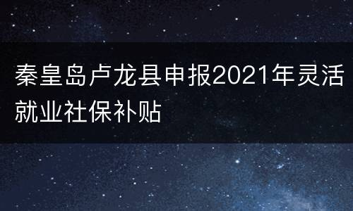 秦皇岛卢龙县申报2021年灵活就业社保补贴