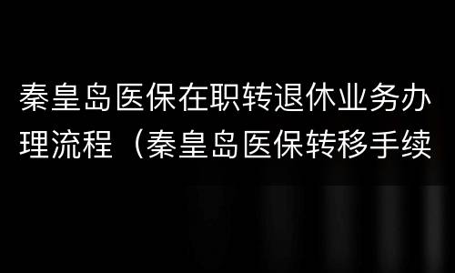 秦皇岛医保在职转退休业务办理流程（秦皇岛医保转移手续怎么办）