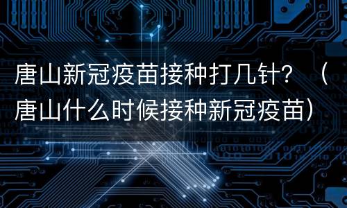 唐山新冠疫苗接种打几针？（唐山什么时候接种新冠疫苗）