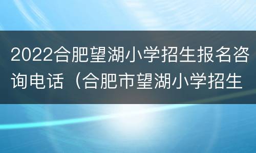 2022合肥望湖小学招生报名咨询电话（合肥市望湖小学招生电话）
