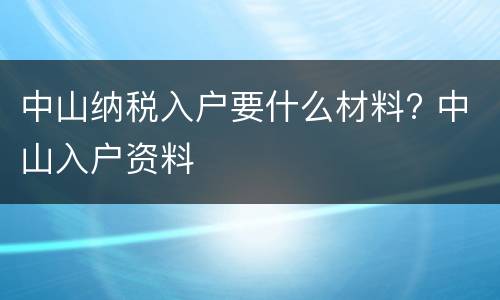 中山纳税入户要什么材料? 中山入户资料