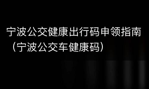 宁波公交健康出行码申领指南（宁波公交车健康码）